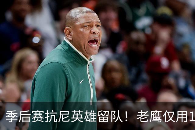 季后赛抗尼英雄留队！老鹰仅用1年2100万就留住CJ 获评A级操作